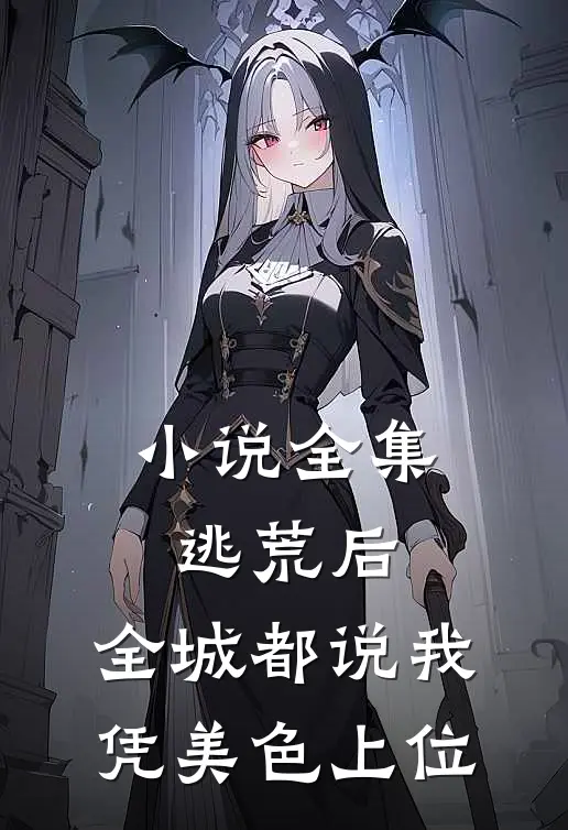 小说全集逃荒后，全城都说我凭美色上位