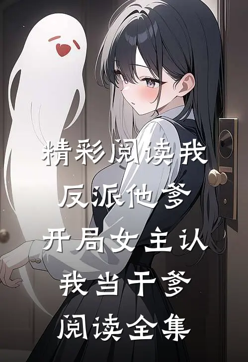 精彩阅读我反派他爹,开局女主认我当干爹阅读全集