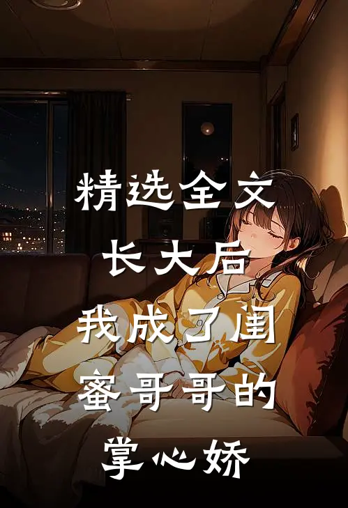 精选全文长大后，我成了闺蜜哥哥的掌心娇
