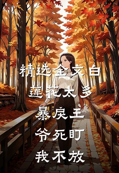 精选全文白莲花太多，暴戾王爷死盯我不放