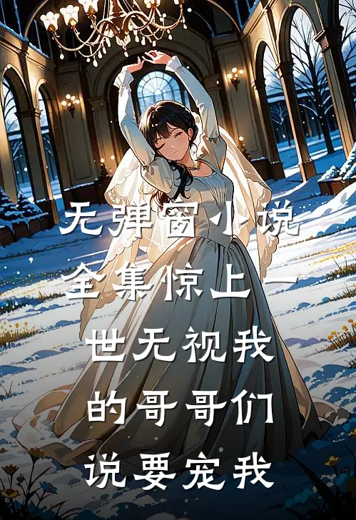 无弹窗小说全集惊上一世无视我的哥哥们说要宠我