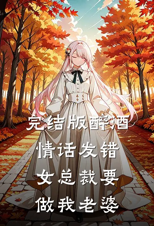 完结版醉酒情话发错，女总裁要做我老婆