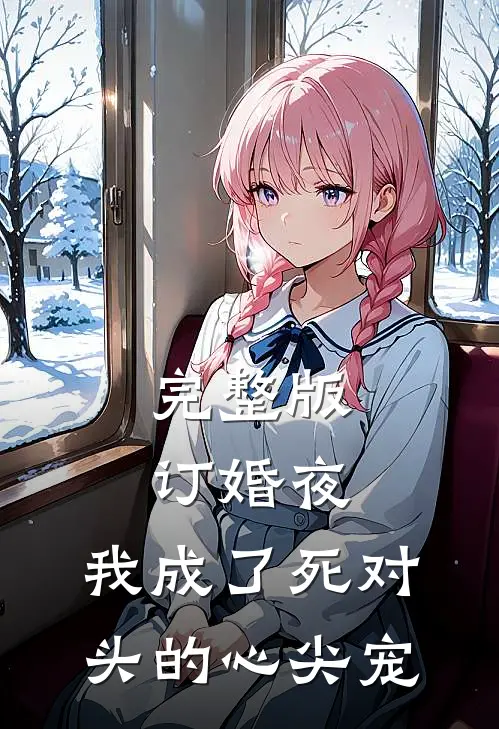 完整版订婚夜，我成了死对头的心尖宠