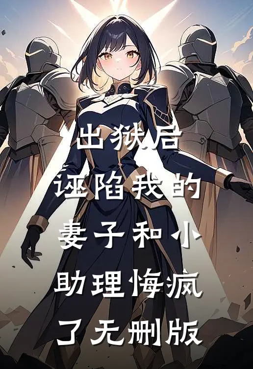 出狱后，诬陷我的妻子和小助理悔疯了无删版