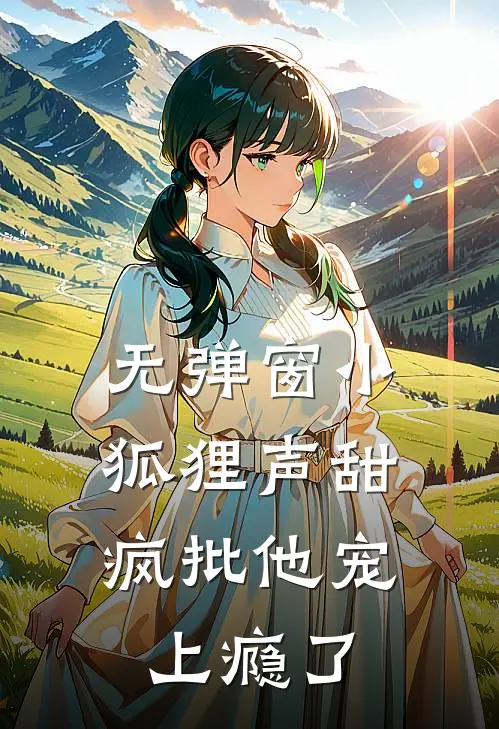 无弹窗小狐狸声甜，疯批他宠上瘾了