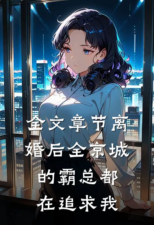 全文章节离婚后全京城的霸总都在追求我