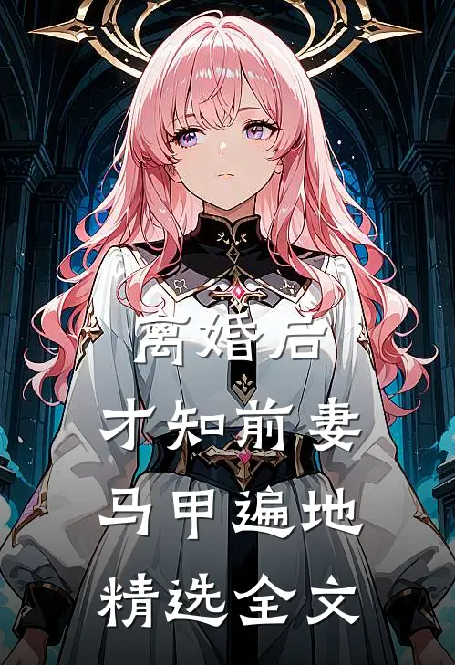 离婚后，才知前妻马甲遍地精选全文