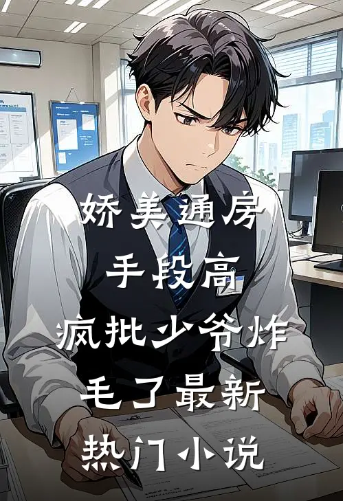 娇美通房手段高，疯批少爷炸毛了最新热门小说