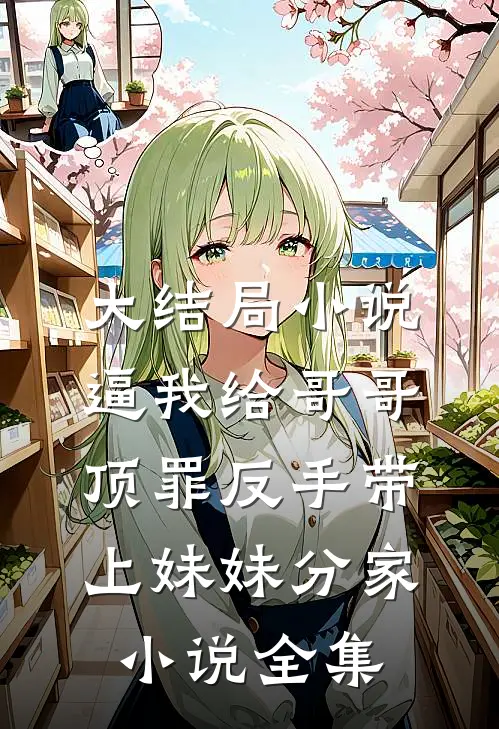 大结局小说逼我给哥哥顶罪反手带上妹妹分家小说全集
