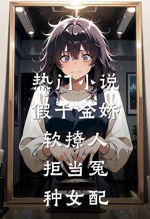 热门小说假千金娇软撩人，拒当冤种女配