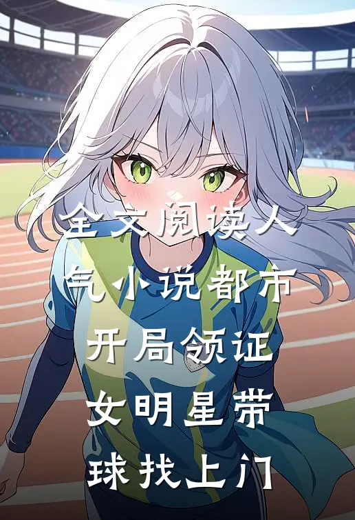 全文阅读人气小说都市开局领证女明星带球找上门