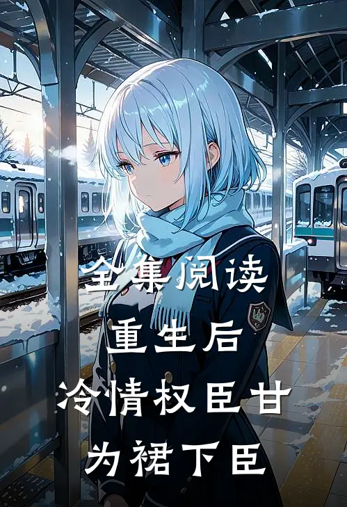 全集阅读重生后，冷情权臣甘为裙下臣