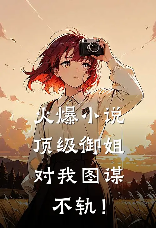 火爆小说顶级御姐，对我图谋不轨！