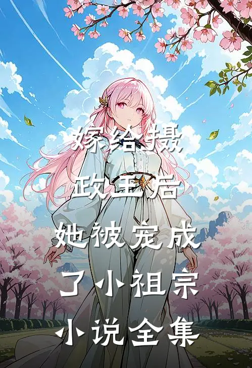 嫁给摄政王后，她被宠成了小祖宗小说全集