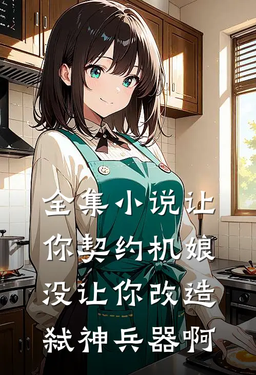 全集小说让你契约机娘，没让你改造弑神兵器啊