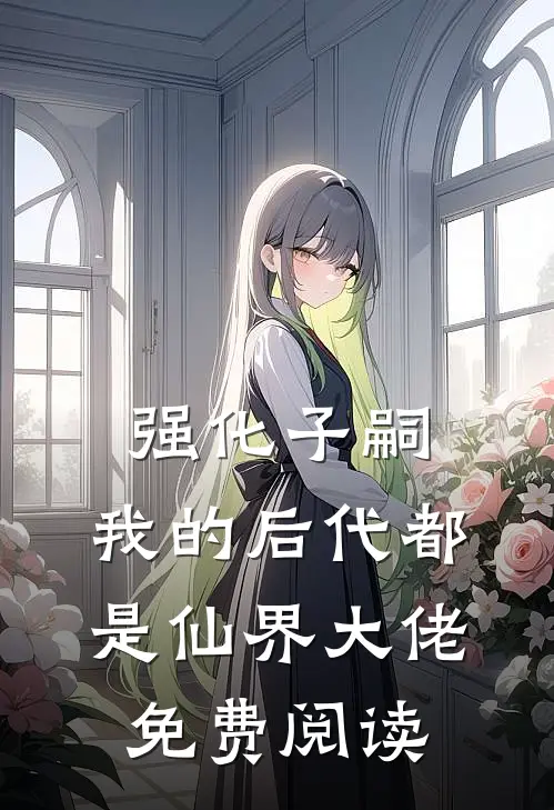 强化子嗣,我的后代都是仙界大佬免费阅读