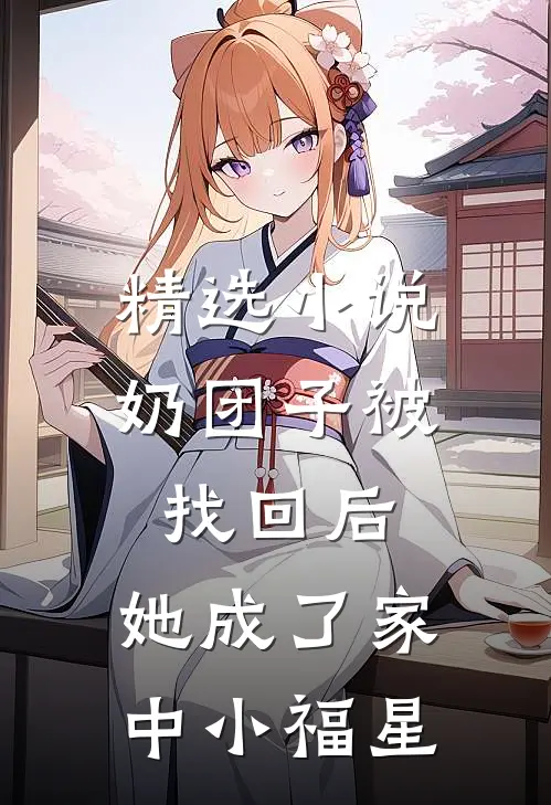 精选小说奶团子被找回后，她成了家中小福星
