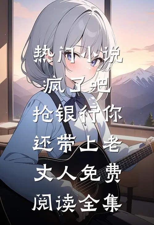 热门小说疯了吧,抢银行你还带上老丈人免费阅读全集
