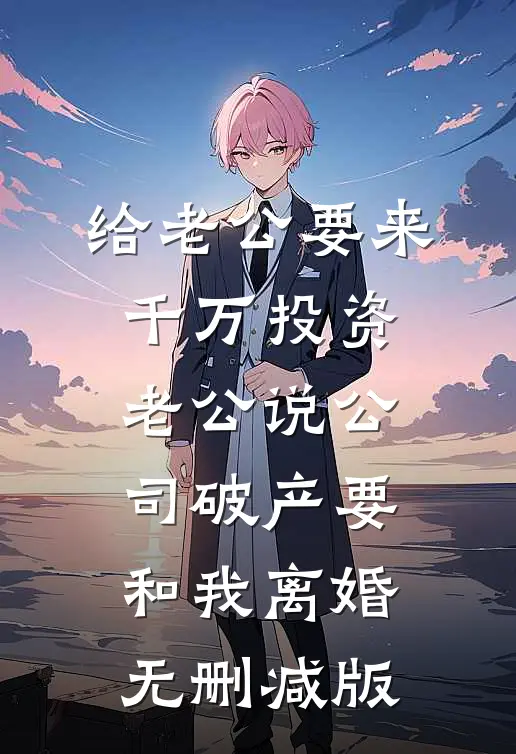 给老公要来千万投资，老公说公司破产要和我离婚无删减版