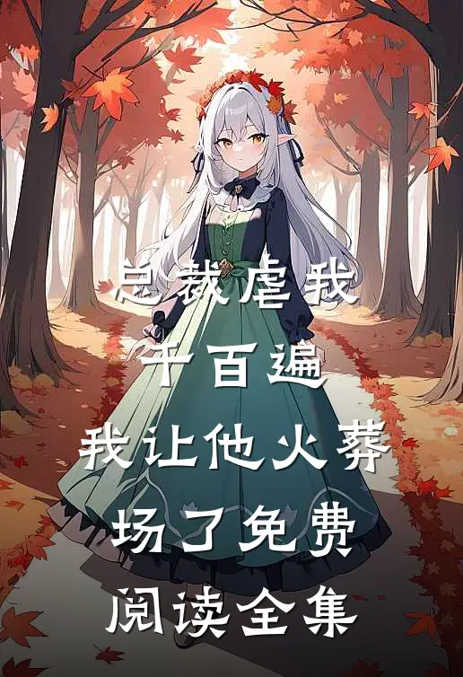 总裁虐我千百遍，我让他火葬场了免费阅读全集