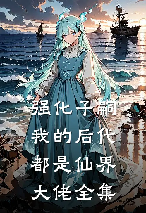 强化子嗣，我的后代都是仙界大佬全集