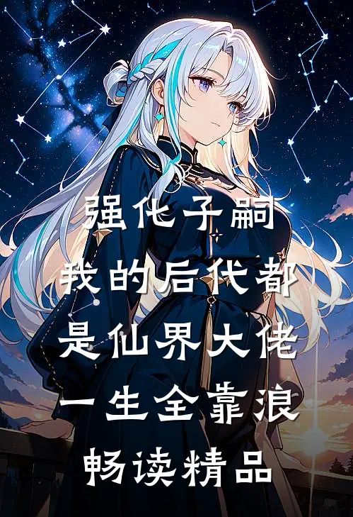 强化子嗣,我的后代都是仙界大佬一生全靠浪畅读精品