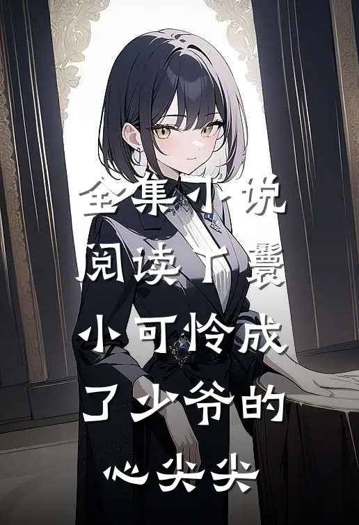 全集小说阅读丫鬟小可怜成了少爷的心尖尖
