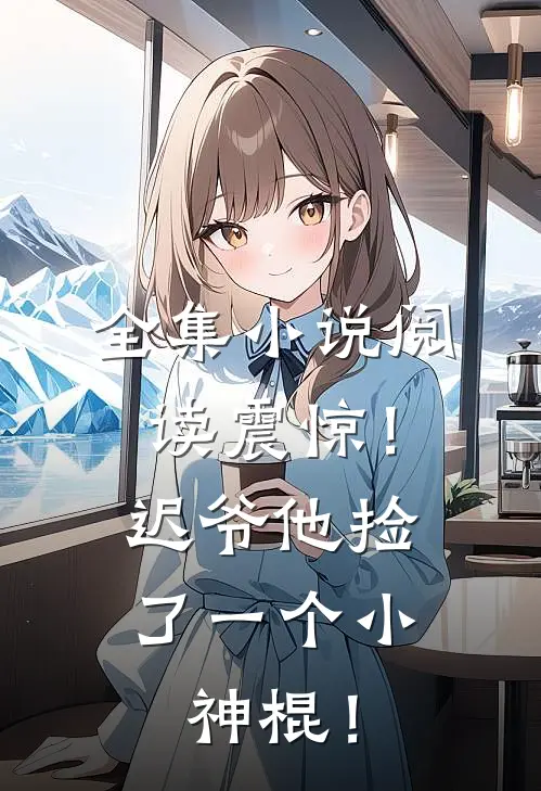 全集小说阅读震惊！迟爷他捡了一个小神棍！