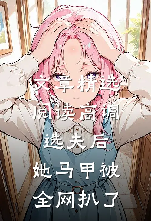 文章精选阅读高调选夫后，她马甲被全网扒了
