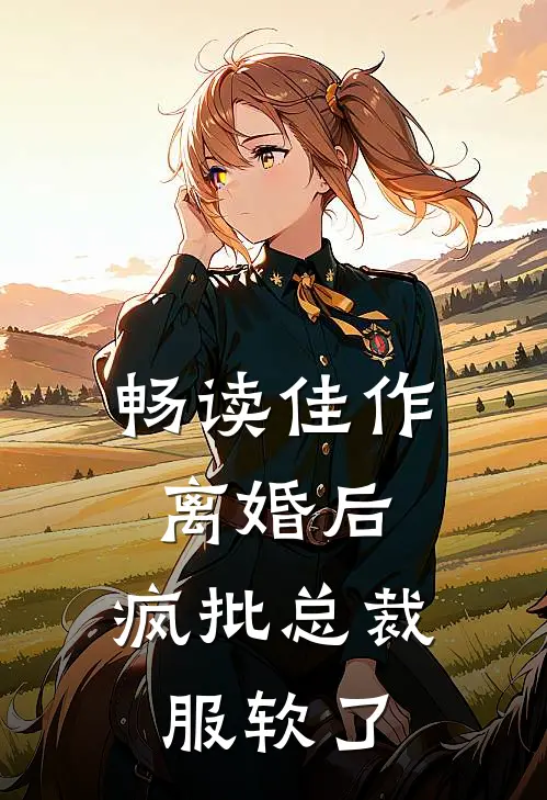 畅读佳作离婚后，疯批总裁服软了