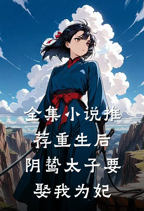 全集小说推荐重生后，阴鸷太子要娶我为妃
