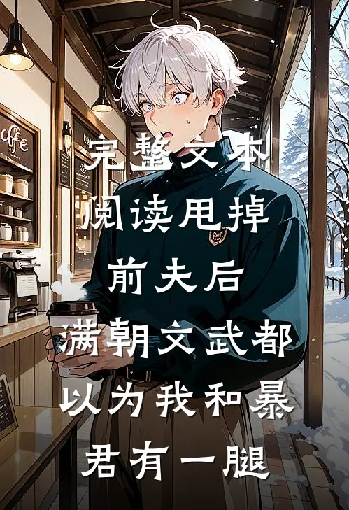 完整文本阅读甩掉前夫后，满朝文武都以为我和暴君有一腿