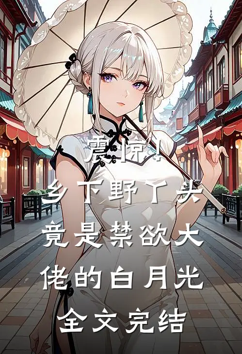 震惊！乡下野丫头竟是禁欲大佬的白月光全文完结