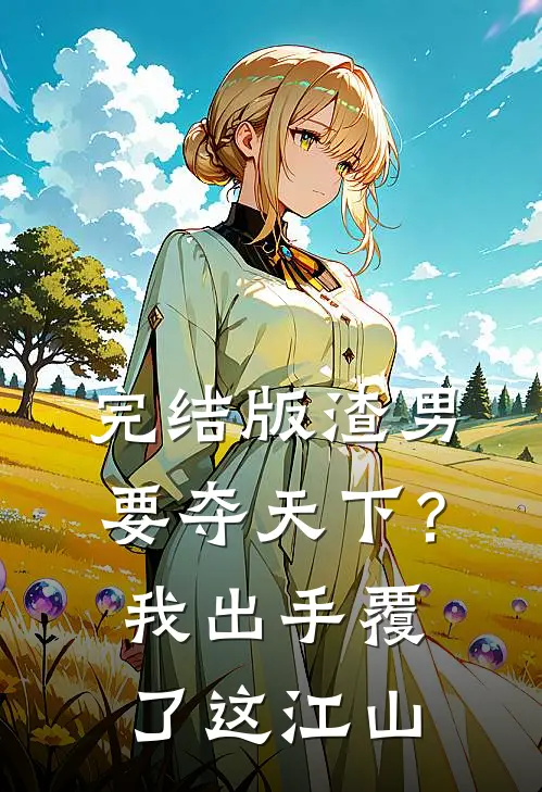 完结版渣男要夺天下？我出手覆了这江山
