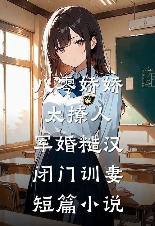 八零娇娇太撩人，军婚糙汉闭门训妻短篇小说
