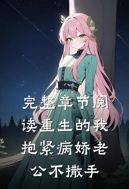 完整章节阅读重生的我抱紧病娇老公不撒手