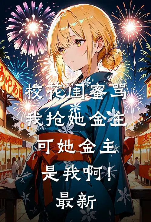 校花闺蜜骂我抢她金主，可她金主是我啊！最新