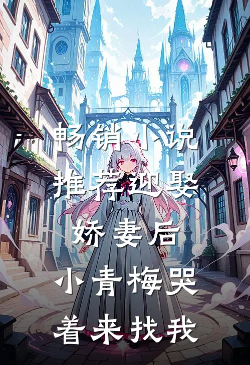 畅销小说推荐迎娶娇妻后，小青梅哭着来找我