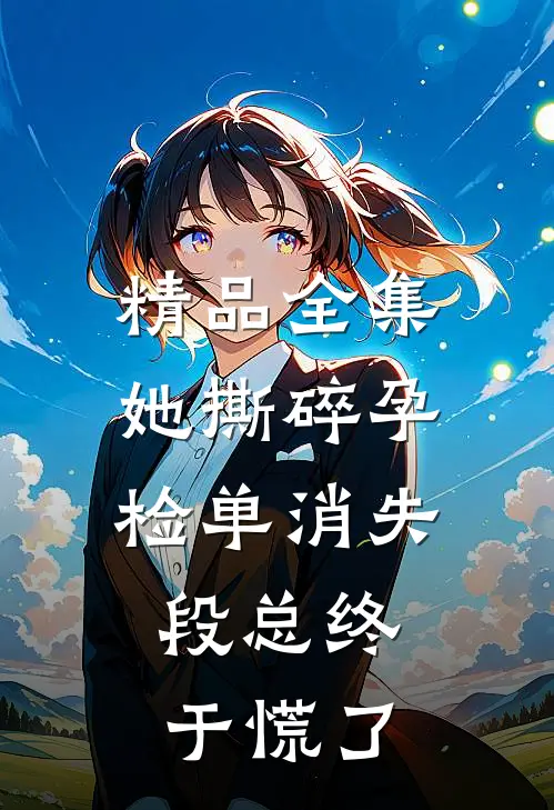 精品全集她撕碎孕检单消失，段总终于慌了