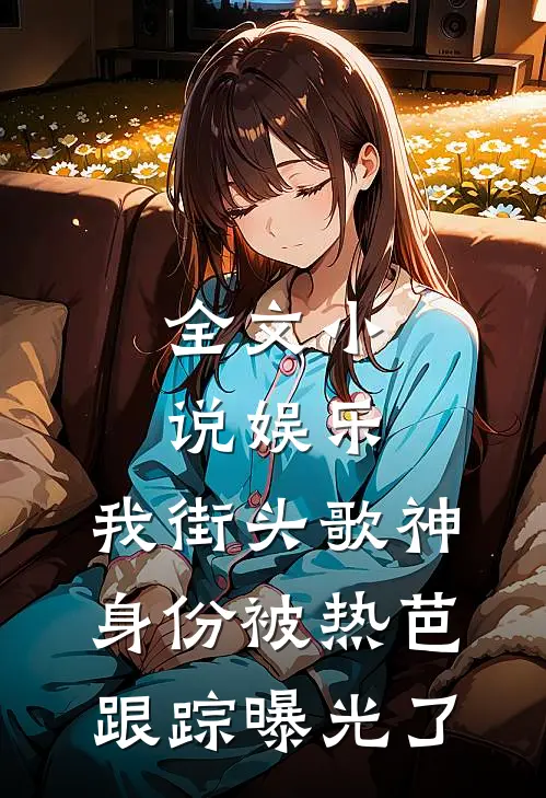全文小说娱乐：我街头歌神身份被热芭跟踪曝光了