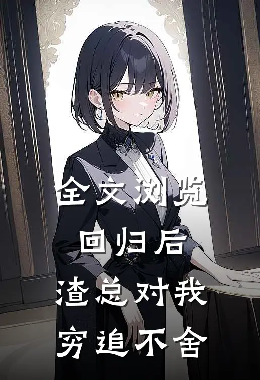全文浏览回归后，渣总对我穷追不舍