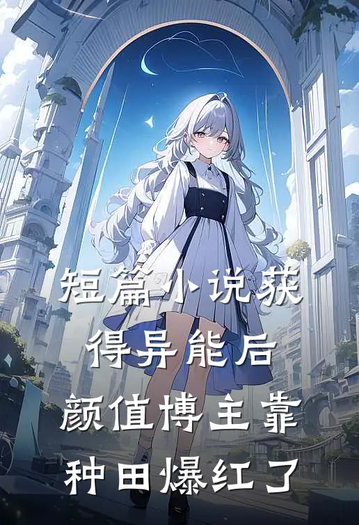 短篇小说获得异能后，颜值博主靠种田爆红了