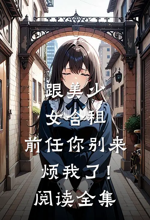 跟美少女合租，前任你别来烦我了！阅读全集