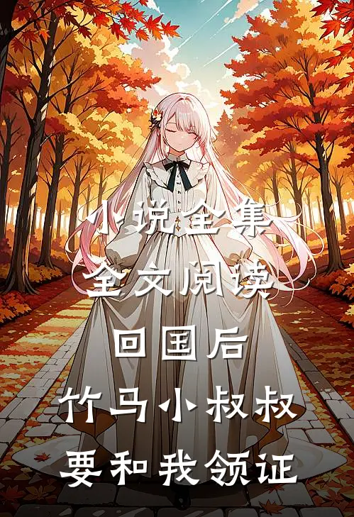 小说全集全文阅读回国后,竹马小叔叔要和我领证