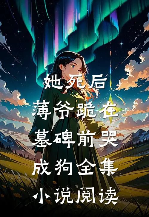 她死后，薄爷跪在墓碑前哭成狗全集小说阅读
