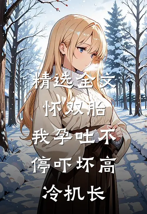 精选全文怀双胎，我孕吐不停吓坏高冷机长