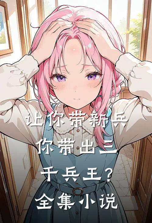 让你带新兵，你带出三千兵王？全集小说