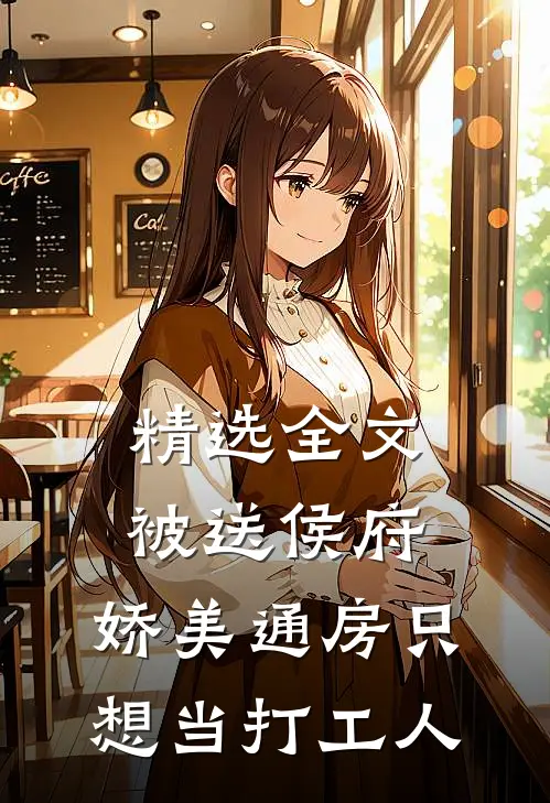精选全文被送侯府，娇美通房只想当打工人