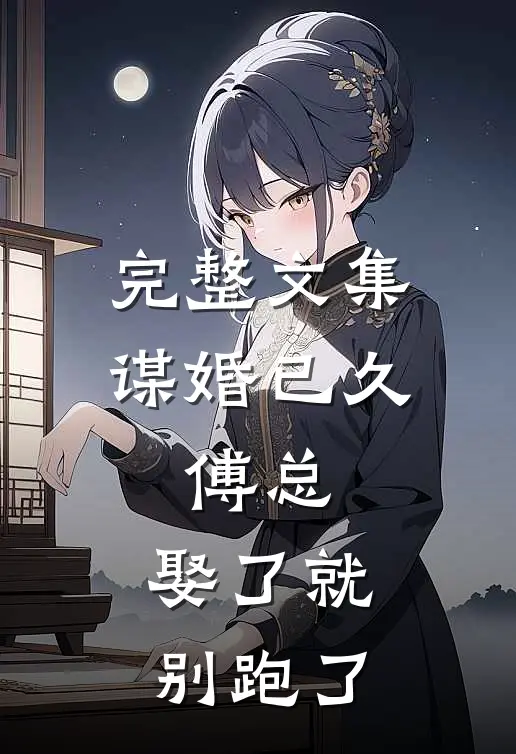 完整文集谋婚已久：傅总，娶了就别跑了