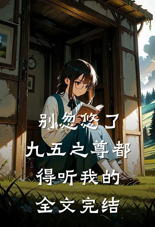 别忽悠了，九五之尊都得听我的全文完结